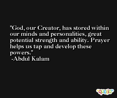 God, our Creator, has stored within our minds and personalities, great potential strength and ability. Prayer helps us tap and develop these powers. -Abdul Kalam