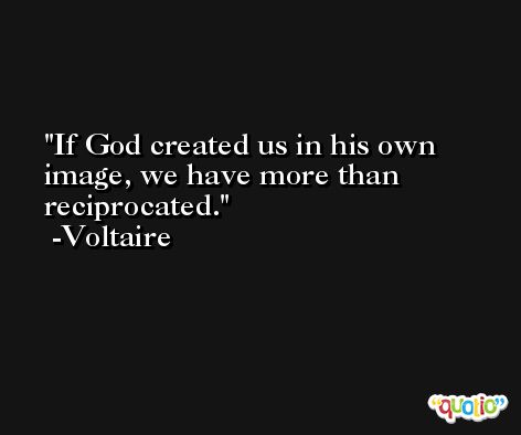 If God created us in his own image, we have more than reciprocated. -Voltaire