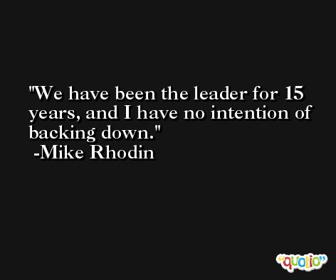 We have been the leader for 15 years, and I have no intention of backing down. -Mike Rhodin
