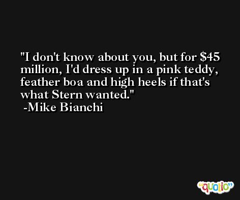I don't know about you, but for $45 million, I'd dress up in a pink teddy, feather boa and high heels if that's what Stern wanted. -Mike Bianchi