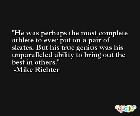 He was perhaps the most complete athlete to ever put on a pair of skates. But his true genius was his unparalleled ability to bring out the best in others. -Mike Richter