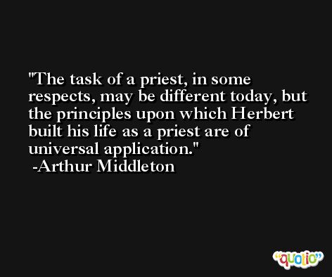 The task of a priest, in some respects, may be different today, but the principles upon which Herbert built his life as a priest are of universal application. -Arthur Middleton