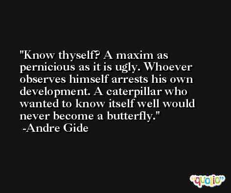 Know thyself? A maxim as pernicious as it is ugly. Whoever observes himself arrests his own development. A caterpillar who wanted to know itself well would never become a butterfly. -Andre Gide