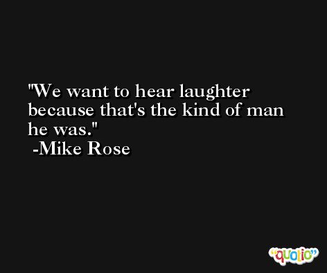 We want to hear laughter because that's the kind of man he was. -Mike Rose