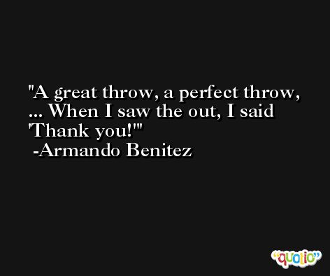 A great throw, a perfect throw, ... When I saw the out, I said 'Thank you!' -Armando Benitez