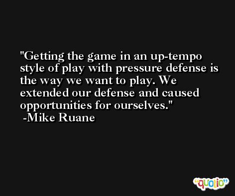 Getting the game in an up-tempo style of play with pressure defense is the way we want to play. We extended our defense and caused opportunities for ourselves. -Mike Ruane