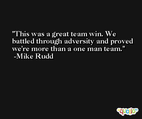 This was a great team win. We battled through adversity and proved we're more than a one man team. -Mike Rudd