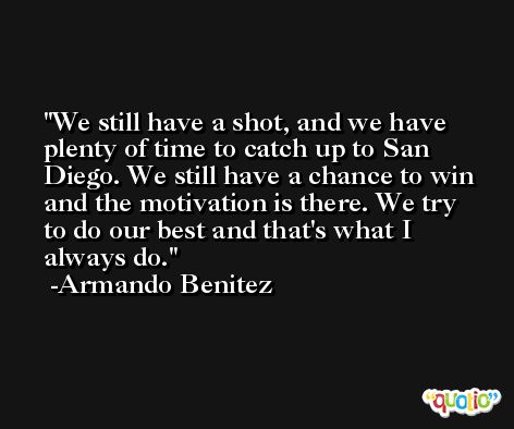 We still have a shot, and we have plenty of time to catch up to San Diego. We still have a chance to win and the motivation is there. We try to do our best and that's what I always do. -Armando Benitez