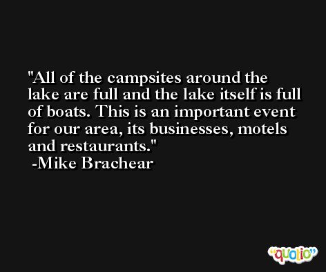 All of the campsites around the lake are full and the lake itself is full of boats. This is an important event for our area, its businesses, motels and restaurants. -Mike Brachear