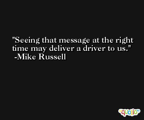 Seeing that message at the right time may deliver a driver to us. -Mike Russell