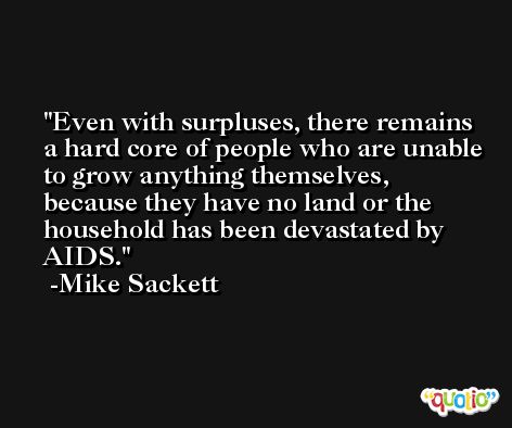 Even with surpluses, there remains a hard core of people who are unable to grow anything themselves, because they have no land or the household has been devastated by AIDS. -Mike Sackett