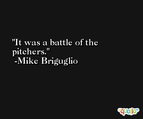 It was a battle of the pitchers. -Mike Briguglio