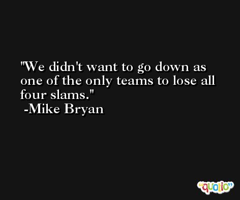 We didn't want to go down as one of the only teams to lose all four slams. -Mike Bryan