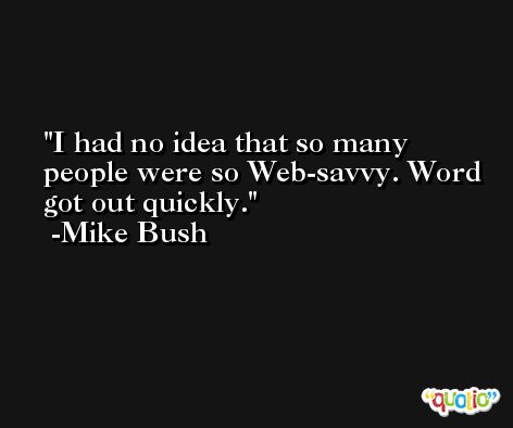 I had no idea that so many people were so Web-savvy. Word got out quickly. -Mike Bush