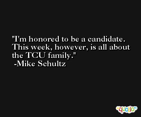 I'm honored to be a candidate. This week, however, is all about the TCU family. -Mike Schultz