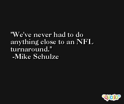 We've never had to do anything close to an NFL turnaround. -Mike Schulze