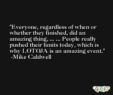 Everyone, regardless of when or whether they finished, did an amazing thing, ... ... People really pushed their limits today, which is why LOTOJA is an amazing event. -Mike Caldwell
