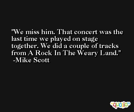 We miss him. That concert was the last time we played on stage together. We did a couple of tracks from A Rock In The Weary Land. -Mike Scott