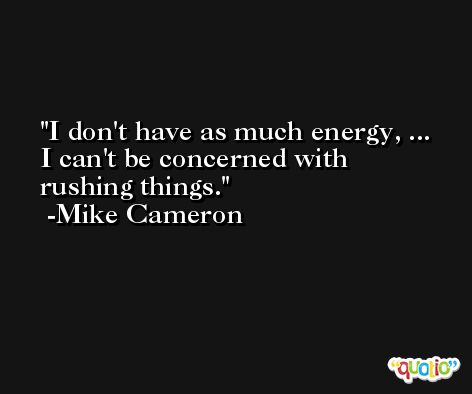 I don't have as much energy, ... I can't be concerned with rushing things. -Mike Cameron