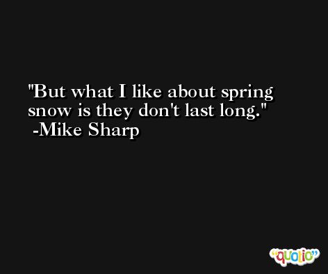 But what I like about spring snow is they don't last long. -Mike Sharp