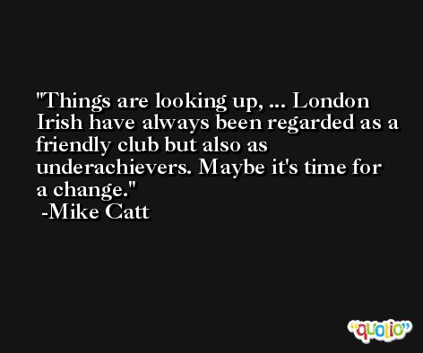 Things are looking up, ... London Irish have always been regarded as a friendly club but also as underachievers. Maybe it's time for a change. -Mike Catt