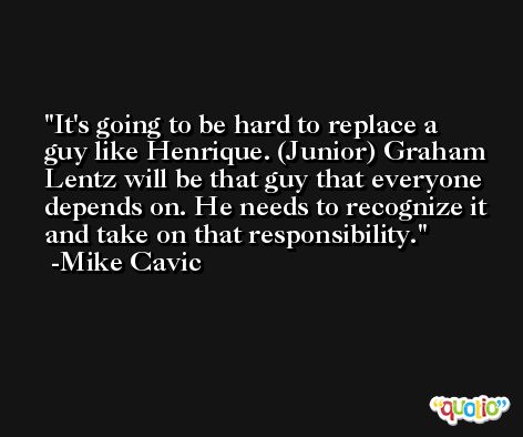 It's going to be hard to replace a guy like Henrique. (Junior) Graham Lentz will be that guy that everyone depends on. He needs to recognize it and take on that responsibility. -Mike Cavic