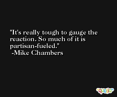 It's really tough to gauge the reaction. So much of it is partisan-fueled. -Mike Chambers