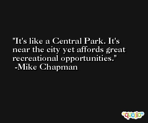 It's like a Central Park. It's near the city yet affords great recreational opportunities. -Mike Chapman