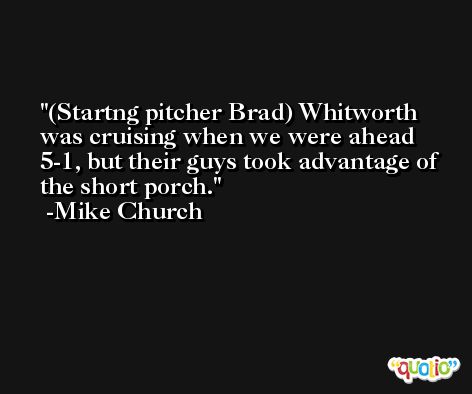 (Startng pitcher Brad) Whitworth was cruising when we were ahead 5-1, but their guys took advantage of the short porch. -Mike Church