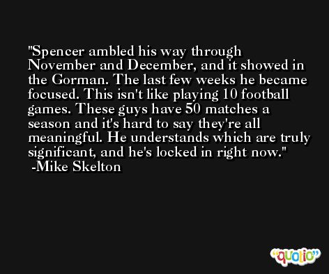 Spencer ambled his way through November and December, and it showed in the Gorman. The last few weeks he became focused. This isn't like playing 10 football games. These guys have 50 matches a season and it's hard to say they're all meaningful. He understands which are truly significant, and he's locked in right now. -Mike Skelton