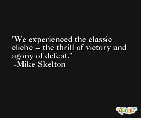 We experienced the classic cliche -- the thrill of victory and agony of defeat. -Mike Skelton