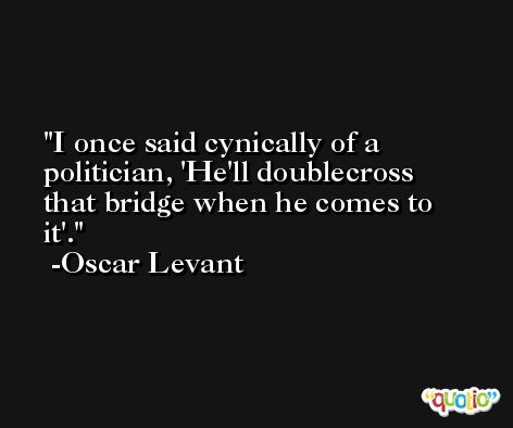 I once said cynically of a politician, 'He'll doublecross that bridge when he comes to it'. -Oscar Levant