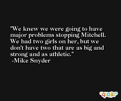 We knew we were going to have major problems stopping Mitchell. We had two girls on her, but we don't have two that are as big and strong and as athletic. -Mike Snyder