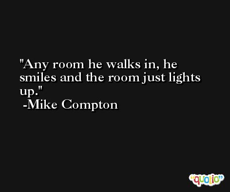 Any room he walks in, he smiles and the room just lights up. -Mike Compton