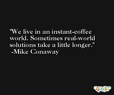We live in an instant-coffee world. Sometimes real-world solutions take a little longer. -Mike Conaway