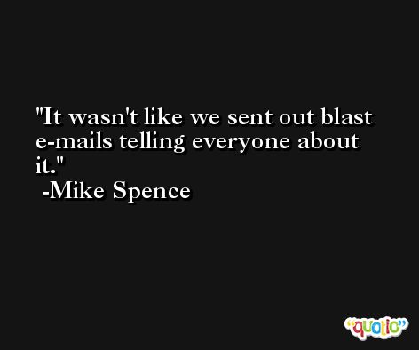 It wasn't like we sent out blast e-mails telling everyone about it. -Mike Spence