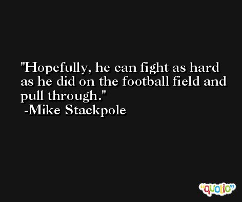 Hopefully, he can fight as hard as he did on the football field and pull through. -Mike Stackpole