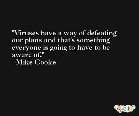 Viruses have a way of defeating our plans and that's something everyone is going to have to be aware of. -Mike Cooke