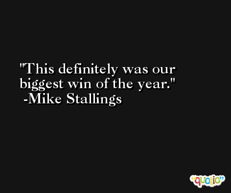 This definitely was our biggest win of the year. -Mike Stallings