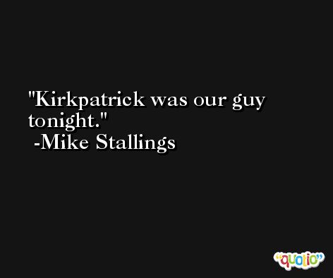 Kirkpatrick was our guy tonight. -Mike Stallings