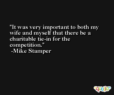 It was very important to both my wife and myself that there be a charitable tie-in for the competition. -Mike Stamper
