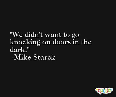 We didn't want to go knocking on doors in the dark. -Mike Starck
