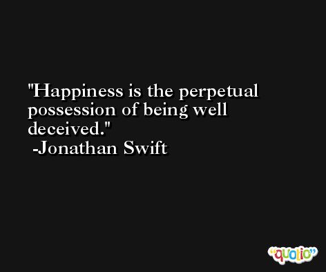 Happiness is the perpetual possession of being well deceived. -Jonathan Swift
