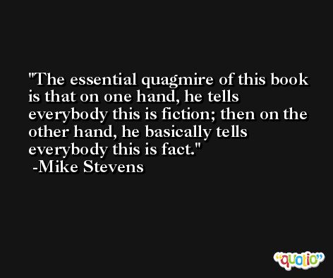 The essential quagmire of this book is that on one hand, he tells everybody this is fiction; then on the other hand, he basically tells everybody this is fact. -Mike Stevens