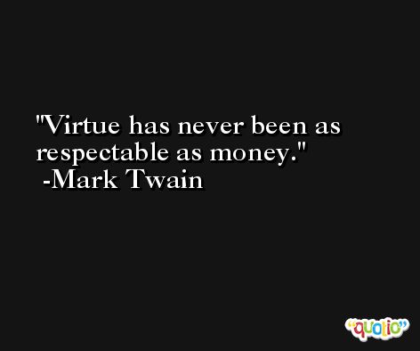 Virtue has never been as respectable as money. -Mark Twain