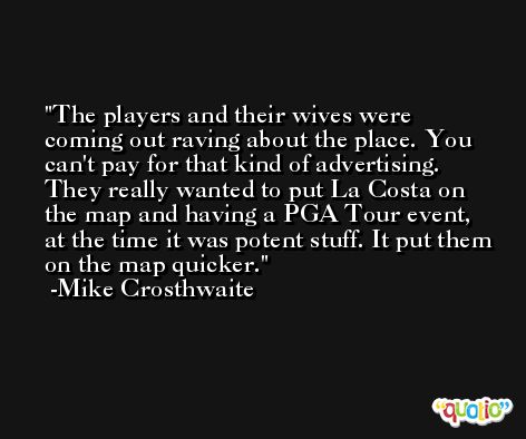 The players and their wives were coming out raving about the place. You can't pay for that kind of advertising. They really wanted to put La Costa on the map and having a PGA Tour event, at the time it was potent stuff. It put them on the map quicker. -Mike Crosthwaite
