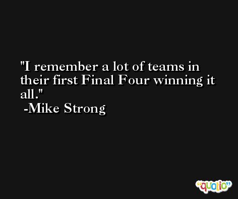 I remember a lot of teams in their first Final Four winning it all. -Mike Strong