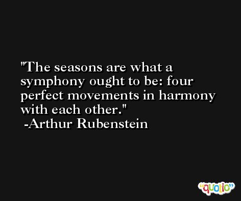 The seasons are what a symphony ought to be: four perfect movements in harmony with each other. -Arthur Rubenstein
