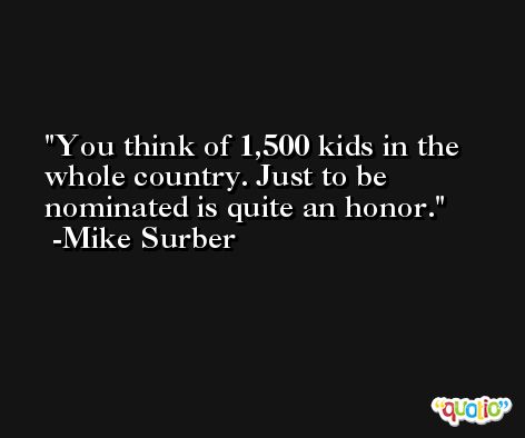 You think of 1,500 kids in the whole country. Just to be nominated is quite an honor. -Mike Surber