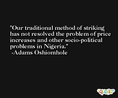 Our traditional method of striking has not resolved the problem of price increases and other socio-political problems in Nigeria. -Adams Oshiomhole